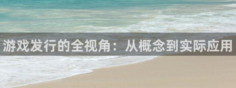 银河官网解绑银行卡怎么解绑：游戏发行的全视角：从概念到实际应用
