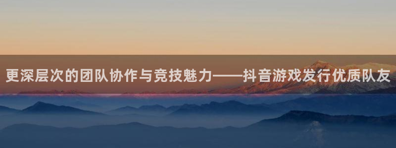 银河(galaxy)电子商务怎么样：更深层次的团队协作与竞技魅力——抖音游戏发行优质队友