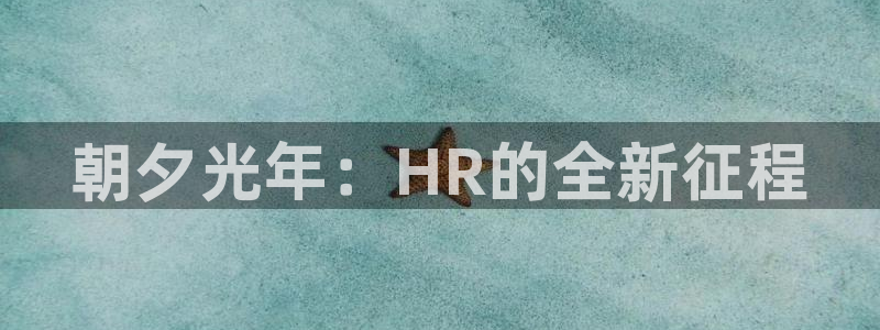 银河官网注册方法是什么：朝夕光年：HR的全新征程